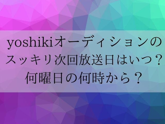 yoshikiオーディションのスッキリ日テレの次回放送日いつ？何曜日の何時から？