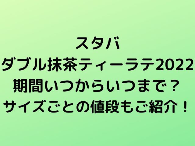 スタバダブル抹茶ティーラテ2022期間いつからいつまで？サイズごとの値段もご紹介！