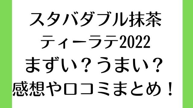 スタバダブル抹茶ティーラテ2022まずい？うまい？感想や口コミまとめ！